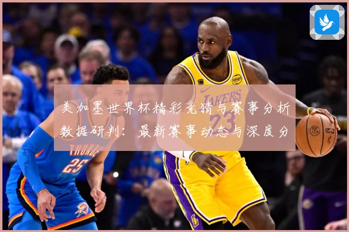 美加墨世界杯精彩竞猜与赛事分析数据研判：最新赛事动态与深度分析