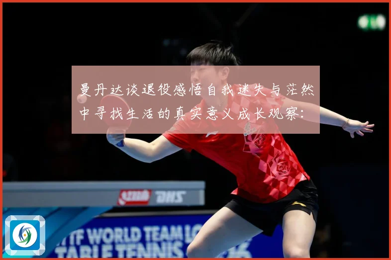 曼丹达谈退役感悟自我迷失与茫然中寻找生活的真实意义成长观察：最新赛事动态与深度分析