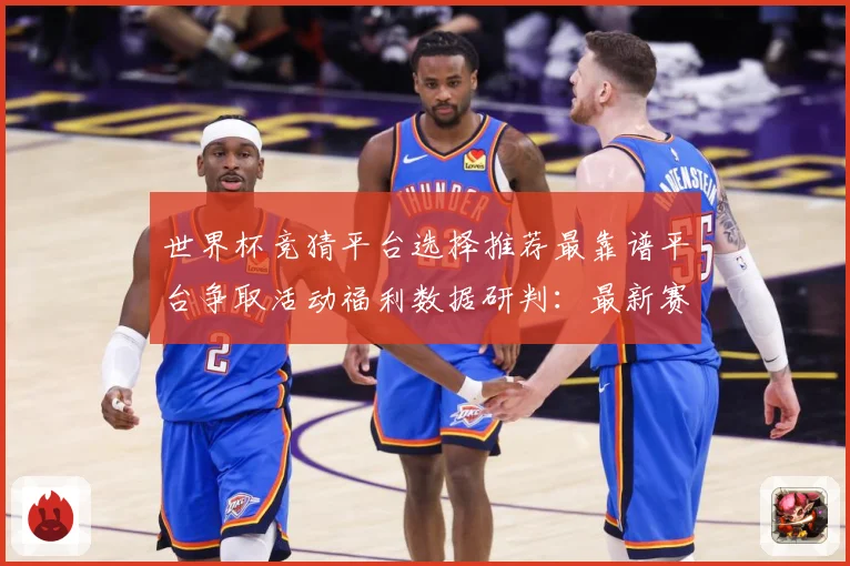 世界杯竞猜平台选择推荐最靠谱平台争取活动福利数据研判：最新赛事动态与深度分析
