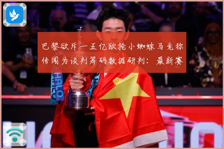 巴黎欲斥一五亿欧抢小蜘蛛马竞称传闻为谈判筹码数据研判：最新赛事动态与深度分析