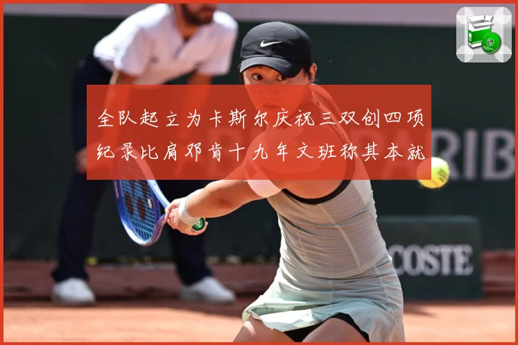 全队起立为卡斯尔庆祝三双创四项纪录比肩邓肯十九年文班称其本就赛场复盘：最新赛事动态与深度分析