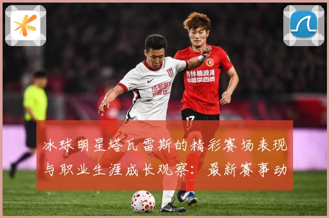 冰球明星塔瓦雷斯的精彩赛场表现与职业生涯成长观察：最新赛事动态与深度分析
