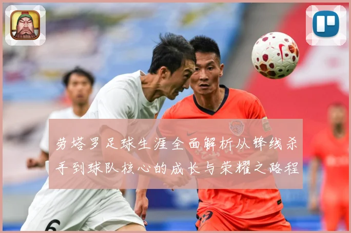 劳塔罗足球生涯全面解析从锋线杀手到球队核心的成长与荣耀之路程：最新赛事动态与深度分析