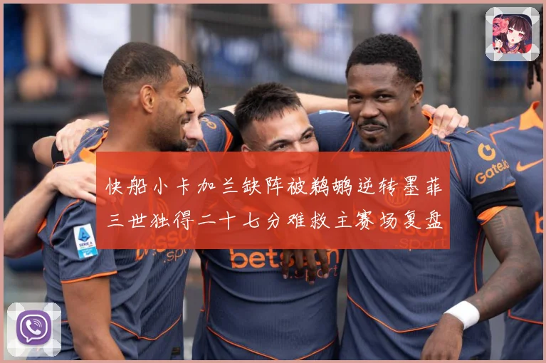 快船小卡加兰缺阵被鹈鹕逆转墨菲三世独得二十七分难救主赛场复盘：最新赛事动态与深度分析