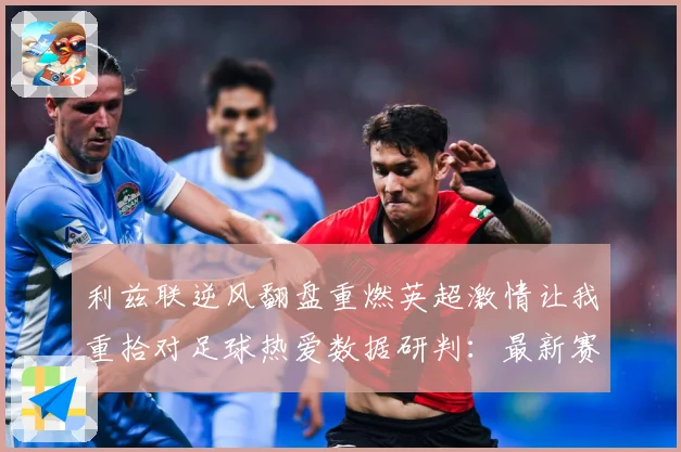 利兹联逆风翻盘重燃英超激情让我重拾对足球热爱数据研判：最新赛事动态与深度分析