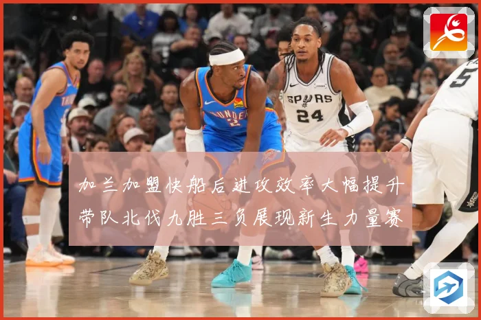 加兰加盟快船后进攻效率大幅提升带队北伐九胜三负展现新生力量赛场复盘：最新赛事动态与深度分析