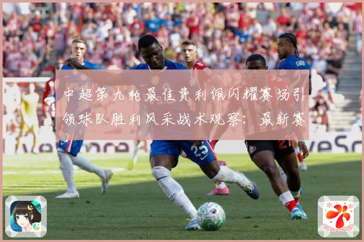 中超第九轮最佳费利佩闪耀赛场引领球队胜利风采战术观察：最新赛事动态与深度分析