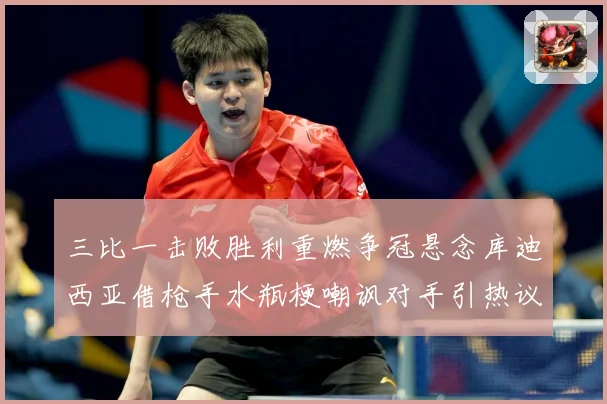 三比一击败胜利重燃争冠悬念库迪西亚借枪手水瓶梗嘲讽对手引热议数据研判：最新赛事动态与深度分析