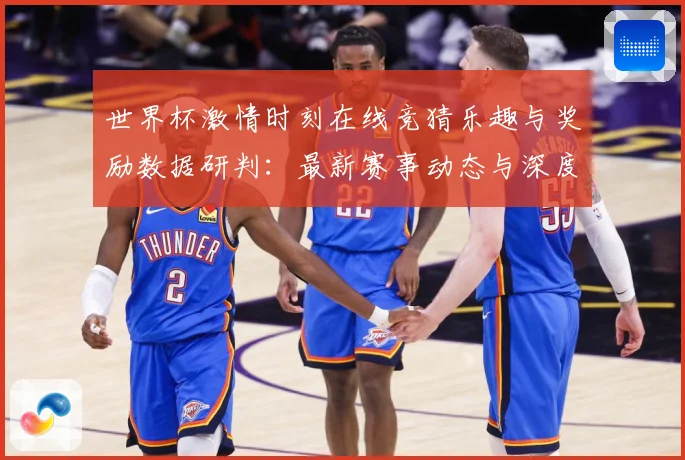 世界杯激情时刻在线竞猜乐趣与奖励数据研判：最新赛事动态与深度分析