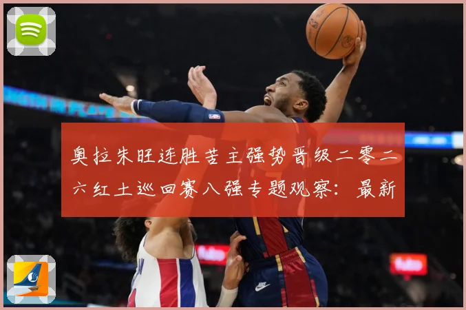 奥拉朱旺连胜苦主强势晋级二零二六红土巡回赛八强专题观察：最新赛事动态与深度分析