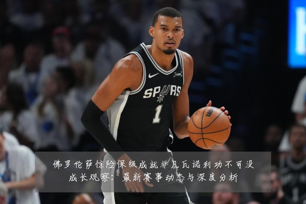 佛罗伦萨惊险保级成就非凡瓦诺利功不可没成长观察：最新赛事动态与深度分析