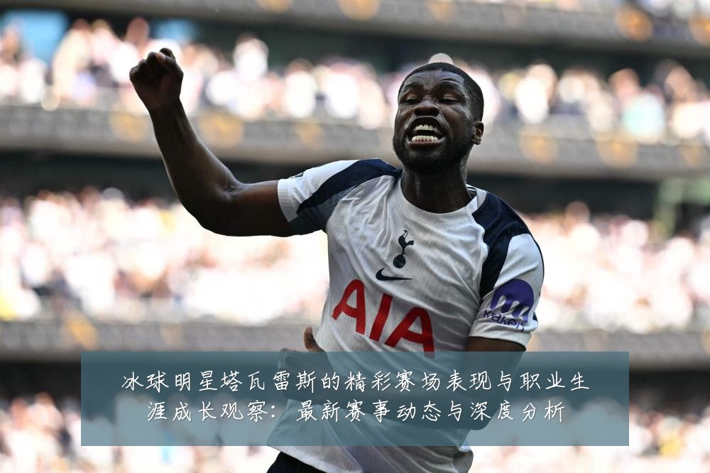 冰球明星塔瓦雷斯的精彩赛场表现与职业生涯成长观察：最新赛事动态与深度分析