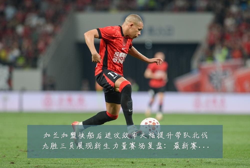 加兰加盟快船后进攻效率大幅提升带队北伐九胜三负展现新生力量赛场复盘:最新赛事动态与深度分析
