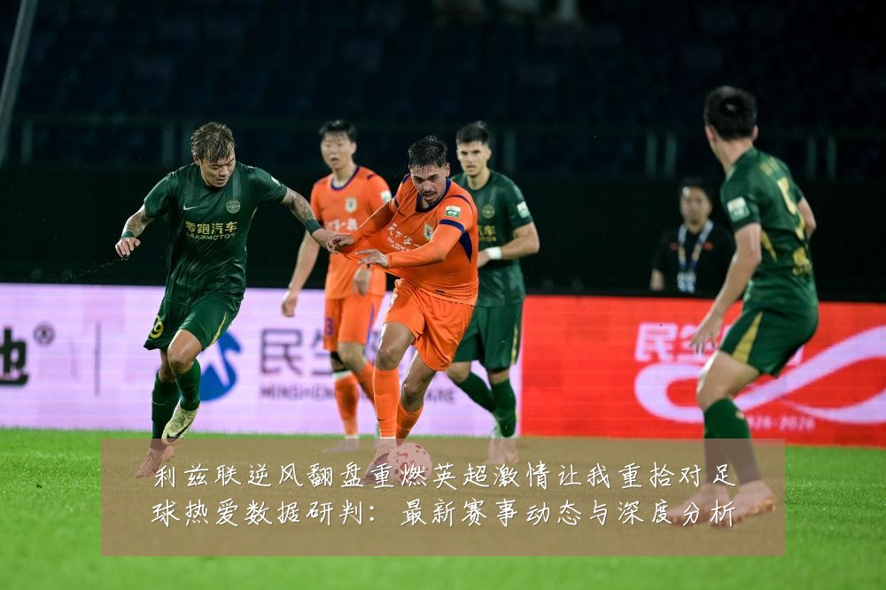 利兹联逆风翻盘重燃英超激情让我重拾对足球热爱数据研判:最新赛事动态与深度分析