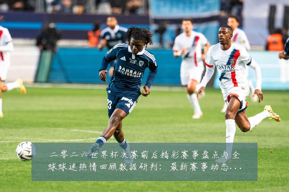 二零二六世界杯决赛前后精彩赛事盘点与全球球迷热情回顾数据研判:最新赛事动态与深度分析