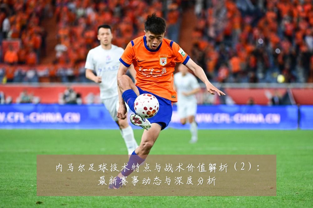 内马尔足球技术特点与战术价值解析(2):最新赛事动态与深度分析