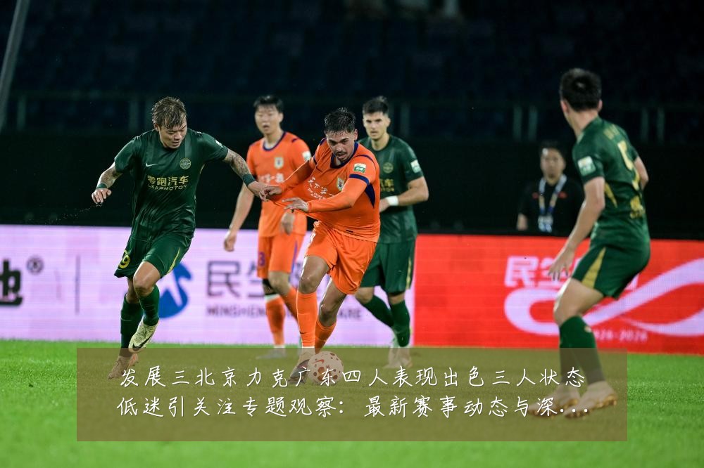 发展三北京力克广东四人表现出色三人状态低迷引关注专题观察：最新赛事动态与深度分析