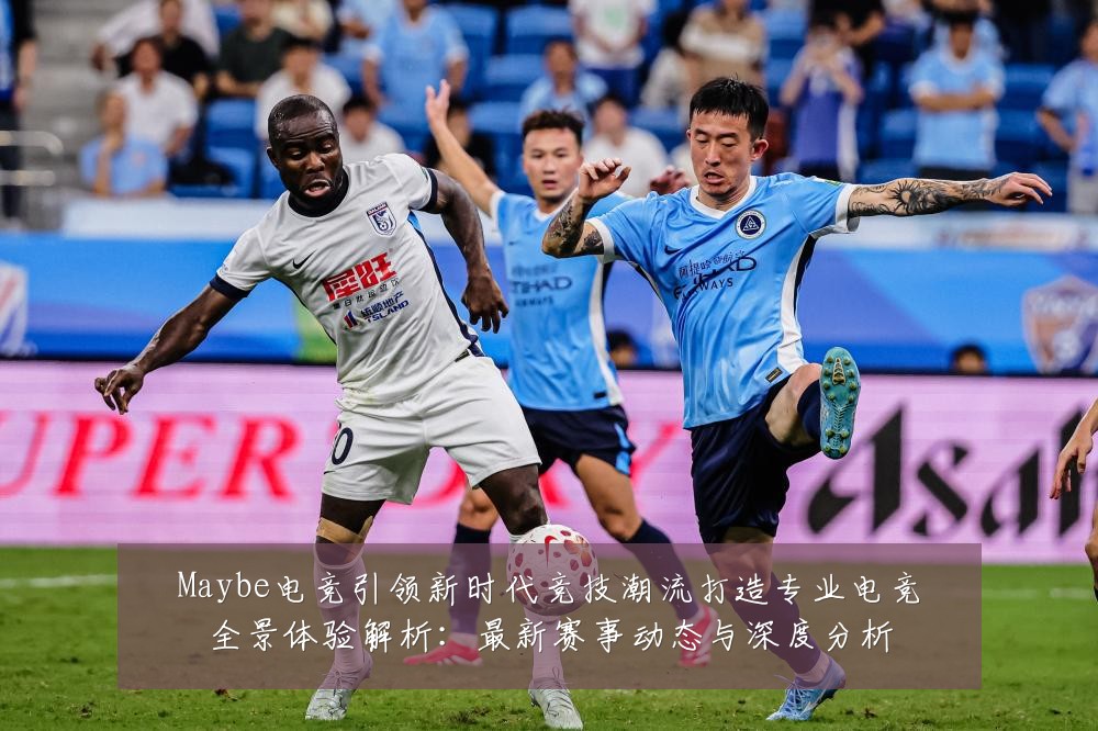 Maybe电竞引领新时代竞技潮流打造专业电竞全景体验解析:最新赛事动态与深度分析