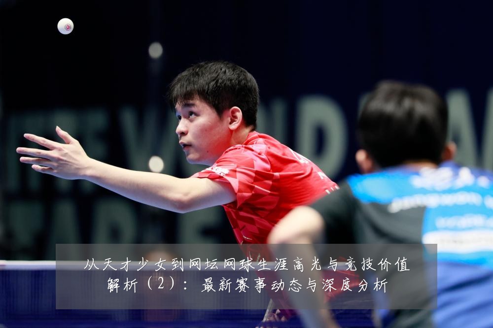 从天才少女到网坛网球生涯高光与竞技价值解析(2):最新赛事动态与深度分析