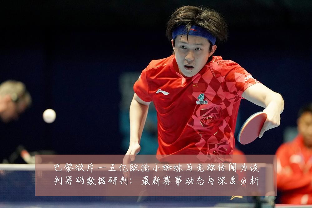 巴黎欲斥一五亿欧抢小蜘蛛马竞称传闻为谈判筹码数据研判:最新赛事动态与深度分析